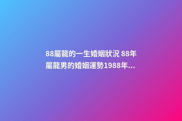 88屬龍的一生婚姻狀況 88年屬龍男的婚姻運勢1988年屬龍的命運婚姻-第1張-觀點-玄機派